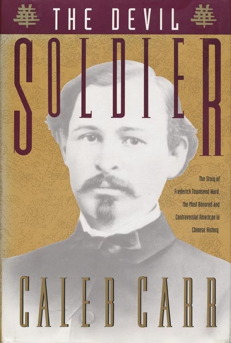 [Item #40747] The Devil Soldier The Story of Frederick Townsend Ward, the Most Honored and Controversial American in Chinese History. Caleb Carr.