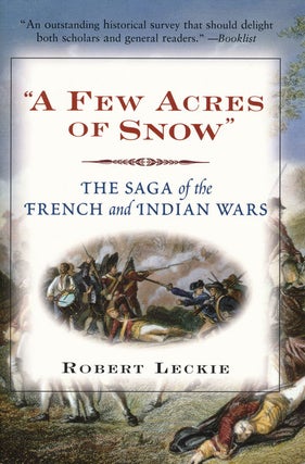 Item #48138] "A Few Acres of Snow" The Saga of the French and Indian Wars. Robert Leckie