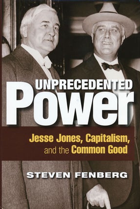 Item #50438] Unprecedented Power Jesse Jones, Capitalism, and the Common Good. Steven Fenberg
