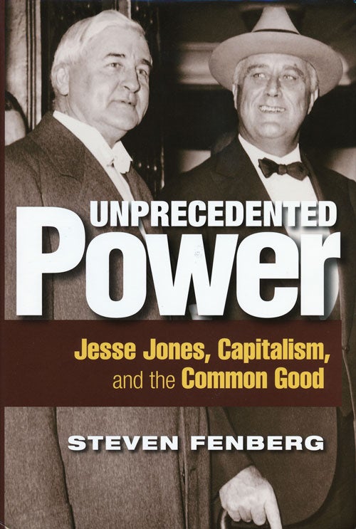 [Item #50438] Unprecedented Power Jesse Jones, Capitalism, and the Common Good. Steven Fenberg.