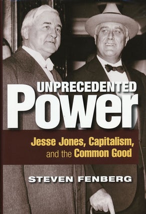 Item #51728] Unprecedented Power Jesse Jones, Capitalism, and the Common Good. Steven Fenberg