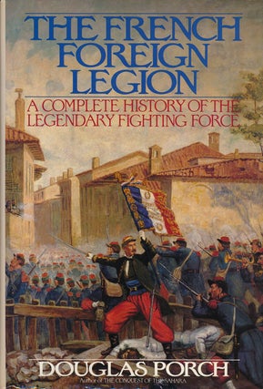 Item #55936] The French Foreign Legion The Complete History of the Legendary Fighting Force....