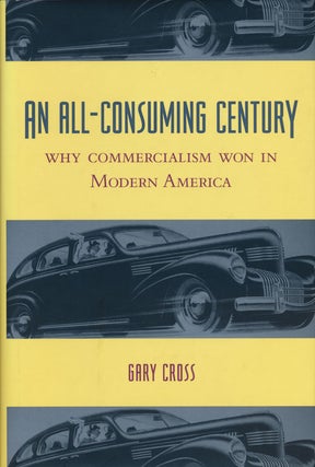 Item #56047] An All-Consuming Century Why Commercialism Won in Modern America. Gary Cross