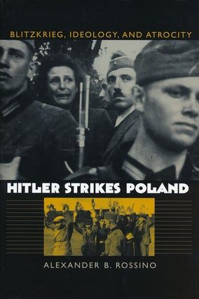 Item #56344] Hitler Strikes Poland Blitzkrieg, Ideology, and Atrocity. Alexander B. Rossino