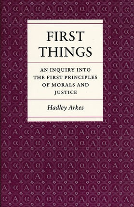 Item #57688] First Things An Inquiry Into the First Principles of Morals and Justice. Hadley Arkes