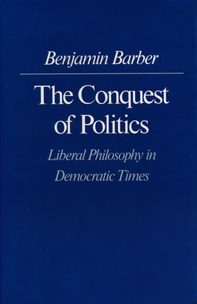 Item #60169] The Conquest of Politics Liberal Philosophy in Democratic Times. Benjamin R. Barber