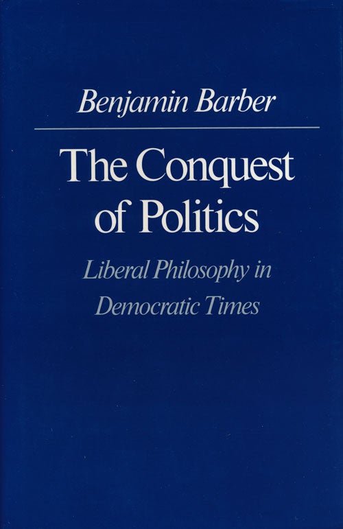 [Item #60169] The Conquest of Politics Liberal Philosophy in Democratic Times. Benjamin R. Barber.