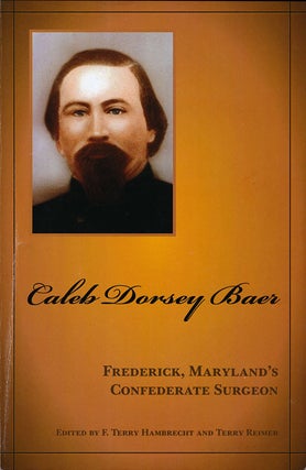 Item #60820] Caleb Dorsey Baer Frederick, Maryland's Confederate Surgeon. F. Terry Hambrecht,...