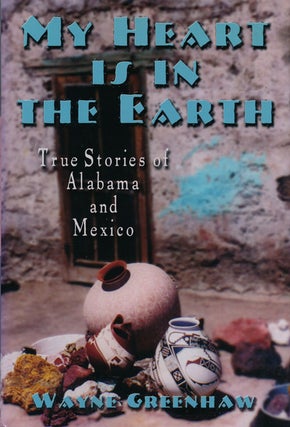 Item #60829] My Heart is in the Earth True Stories of Alabama and Mexico. Wayne Greenhaw