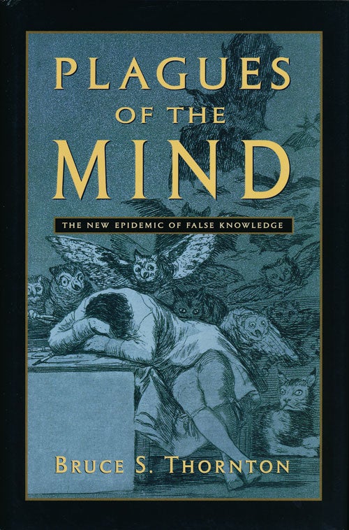 [Item #64093] Plagues of the Mind The New Epidemic of False Knowledge. Bruce S. Thornton.