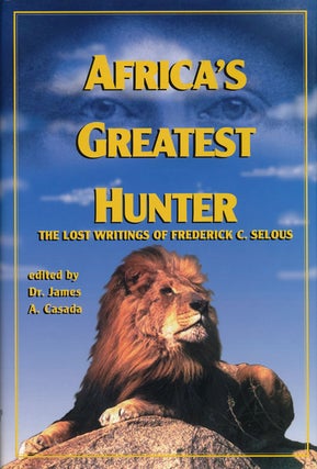 Item #64707] Africa's Greatest Hunter The Lost Writings of Fredrick C. Selous. Frederick Selous,...