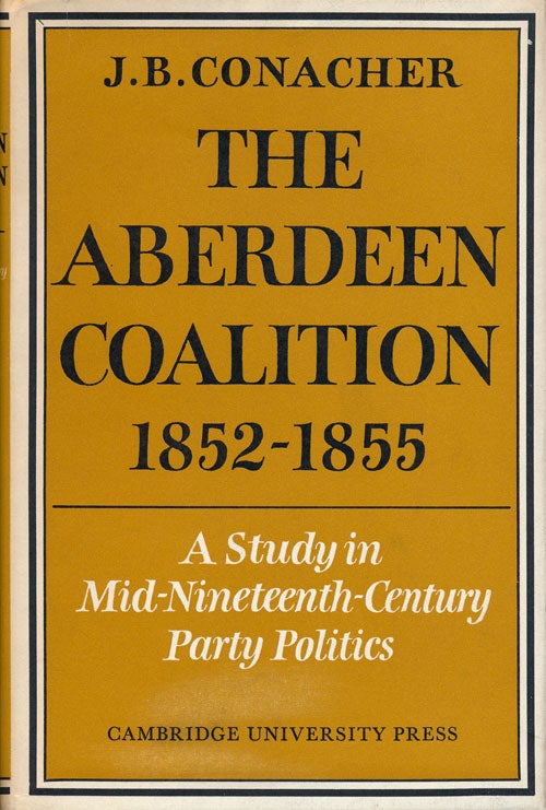 [Item #67509] The Aberdeen Coalition 1852-1855 A Study in Mid-Nineteenth-Century Party Politics. J. B. Conacher.