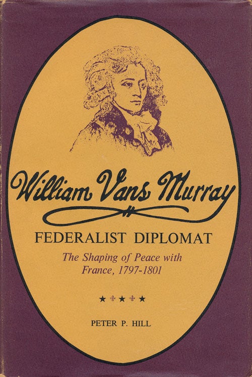 [Item #67568] William Vans Murray, Federalist Diplomat The Shaping of Peace with France, 1797-1801. Peter P. Hill.
