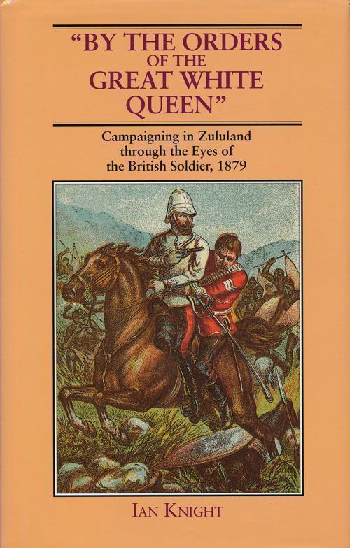 [Item #69483] By the Orders of the Great White Queen Campaigning in Zululand through the Eyes of the British Soldier 1879. Ian Knight.