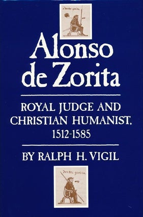 Item #69871] Alonso De Zorita Royal Judge and Christian Humanist, 1512-1585. Ralph H. Vigil