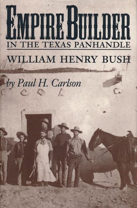 Item #70084] Empire Builder in the Texas Panhandle William Henry Bush. Paul H. Carlson