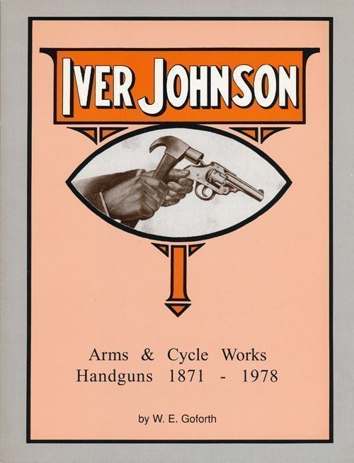 [Item #70148] Iver Johnson's Arms and Cycle Works Handguns, 1871-1978. W. E. Goforth.