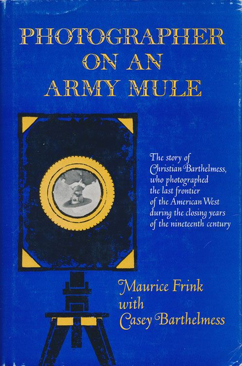 [Item #70844] Photographer on an Army Mule The Story of Christian Barthelmess, Who Photographed the Last Frontier of the American West During the Closing Years of the Nineteenth Century. Maurice Frink, Casey Barthelmess.