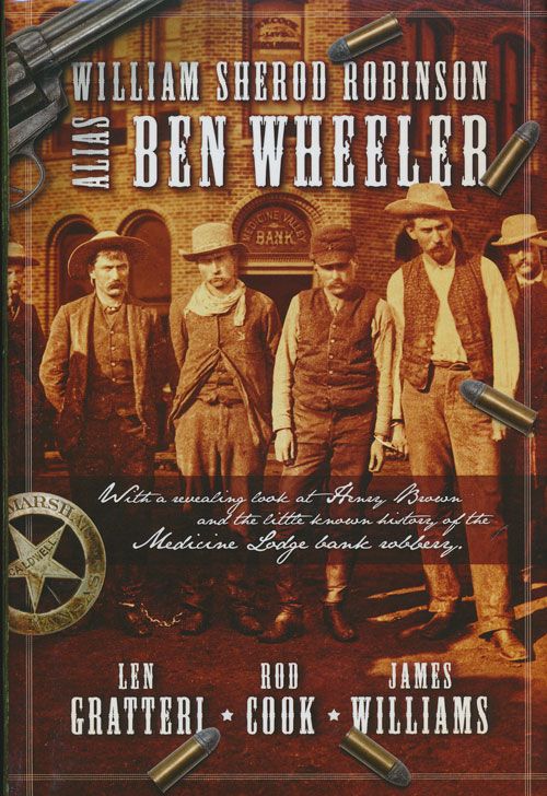 [Item #71618] William Sherod Robinson Alias Ben Wheeler With a Revealing Look At Henry Brown and the Little Known History of the Medicine Lodge Bank Robbery. Len Gratteri, Rod Cook, James Williams.