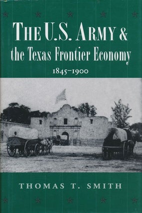 Item #71641] The U.S. Army and the Texas Frontier Economy, 1845-1900. Thomas T. Smith