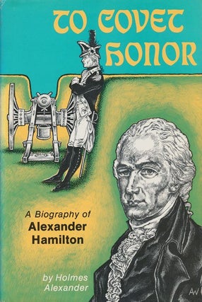 Item #71690] To Covet Honor A Biography of Alexander Hamilton. Holmes Alexander