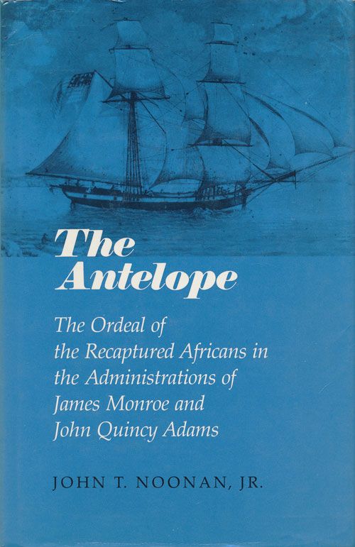 [Item #71976] The Antelope The Ordeal of the Recaptured Africans in the Administrations of James Monroe and John Quincy Adams. John Thomas Noonan.