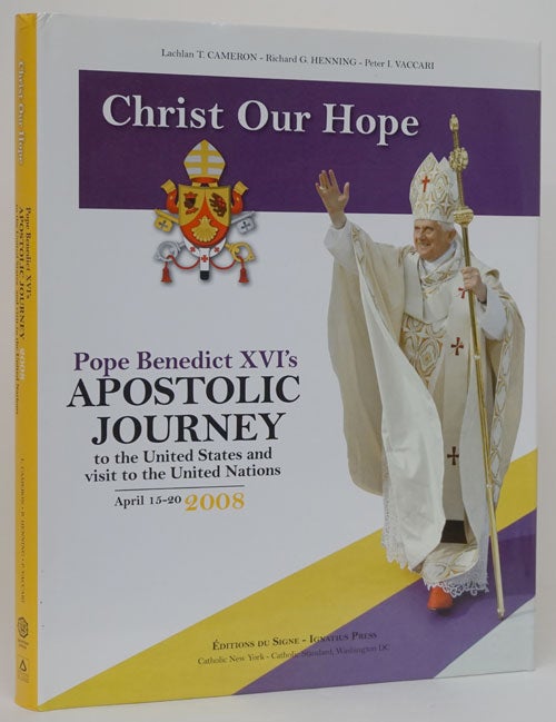 [Item #72431] Christ Our Hope Pope Benedict XVI's Apostolic to the United State and Visit to the United Nations, April 15-20 2008. Lachlan T. Cameron, Richard Henning, Peter Vaccari.