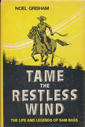Item #72511] Tame the Restless Wind The Life and Legends of Sam Bass. Noel Grisham