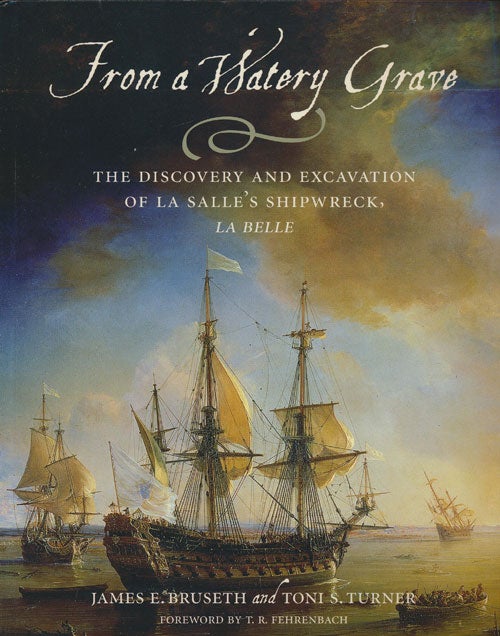 [Item #76489] From a Watery Grave The Discovery and Excavation of La Salle's Shipwreck, La Belle. James E. Bruseth, Toni S. Turner.