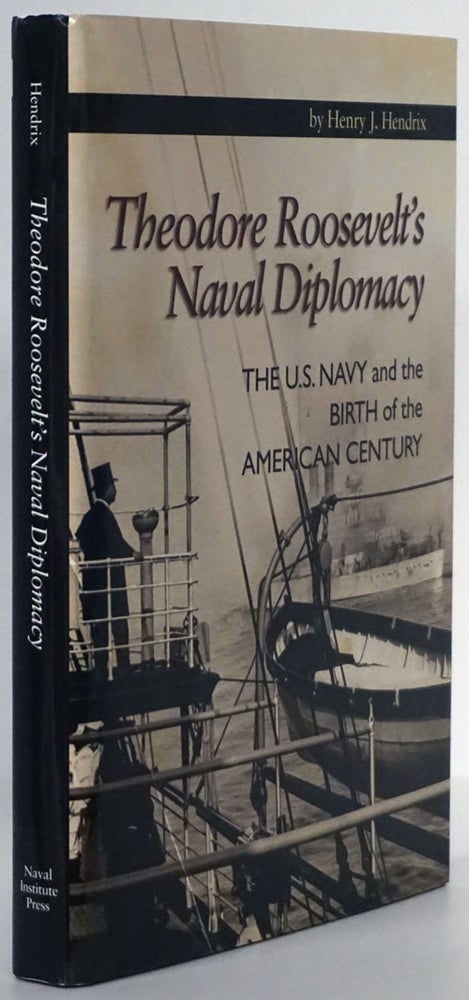 [Item #78742] Theodore Roosevelt's Naval Diplomacy The U. S. Navy and the Birth of the American Century. Henry J. Hendrix.