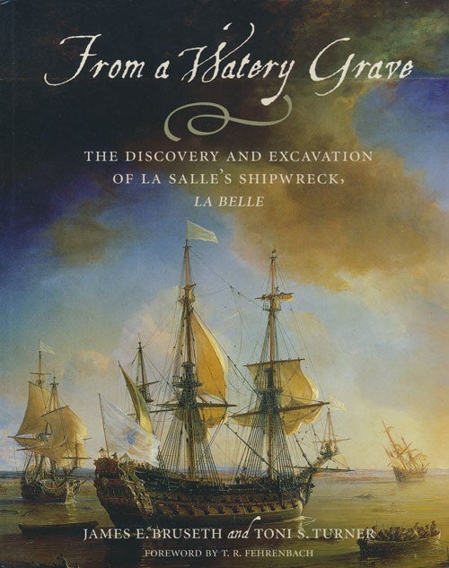 [Item #80308] From a Watery Grave The Discovery and Excavation of La Salle's Shipwreck, La Belle. James E. Bruseth, Toni S. Turner.