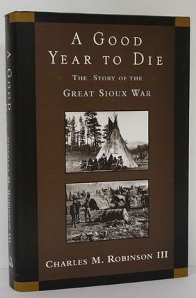 Item #81805] A Good Year to Die The Story of the Great Sioux War. Charles M. Robinson III