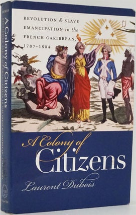 Item #82093] A Colony of Citizens Revolution and Slave Emancipation in the French Caribbean,...